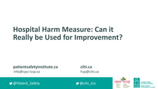 cihi.ca
hsp@cihi.ca
@cihi_icis
patientsafetyinstitute.ca
info@cpsi-icsp.ca
@Patient_Safety
Hospital Harm Measure: Can it
Really be Used for Improvement?
 