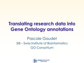 Translating research data into
Gene Ontology annotations
Pascale Gaudet
SIB – Swiss Institute of Bioinformatics
GO Consortium
 
