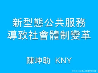 KNY2017-09-13 公務人力發展學院502室
陳坤助 KNY
新型態公共服務
導致社會體制變革
 