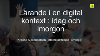 iis.se
Lärande i en digital
kontext : idag och
imorgon
Kristina Alexanderson (Internetstiftelsen i Sverige)
 