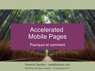 Yannick Gaultier - weeblrpress.com
WordPress Bordeaux Meetup – 14 septembre 2017
Accelerated
Mobile Pages
Pourquoi et comment
 