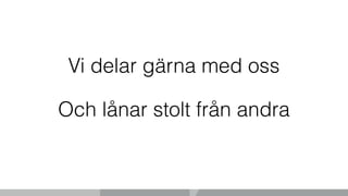 Vi delar gärna med oss
Och lånar stolt från andra
 