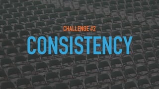 CHALLENGE #2
CONSISTENCY
 