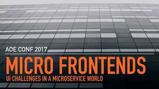 MICRO FRONTENDS
AOE CONF 2017
UI CHALLENGES IN A MICROSERVICE WORLD
 