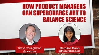 HOW PRODUCT MANAGERS
CAN SUPERCHARGE ART TO
BALANCE SCIENCE
Steve Youngblood Caroline Dunn
@thecarolinedunn@newbrew
 