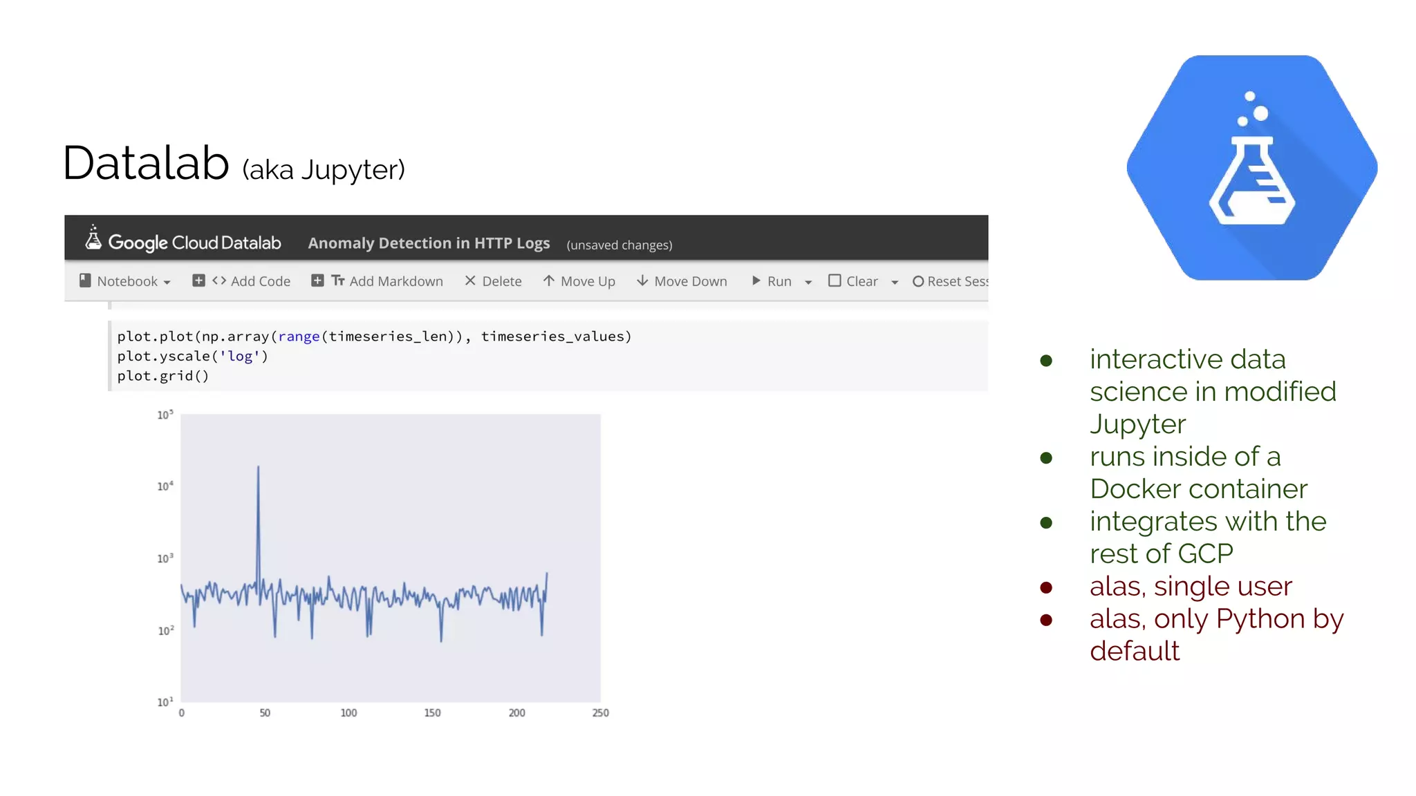 Datalab (aka Jupyter)
● interactive data
science in modified
Jupyter
● runs inside of a
Docker container
● integrates with the
rest of GCP
● alas, single user
● alas, only Python by
default
 