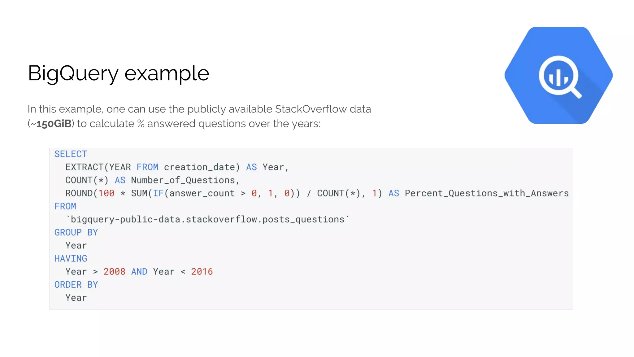 BigQuery example
In this example, one can use the publicly available StackOverflow data
(~150GiB) to calculate % answered questions over the years:
 