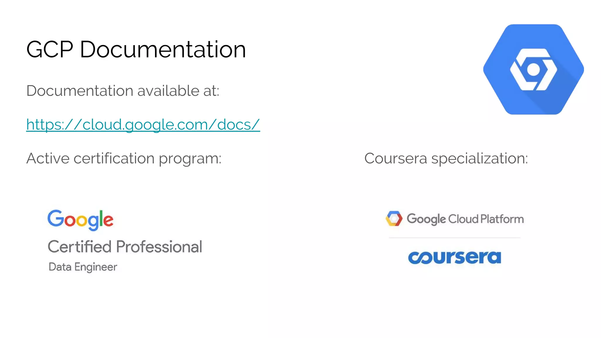 GCP Documentation
Documentation available at:
https://cloud.google.com/docs/
Active certification program: Coursera specialization:
 