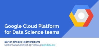 Google Cloud Platform
for Data Science teams
Barton Rhodes [@bmorphism]
Senior Data Scientist at Pandata [pandata.co]
 