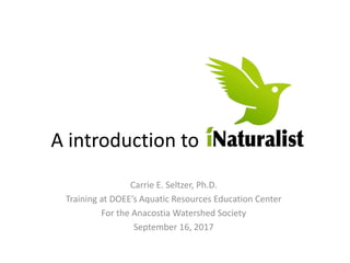 A introduction to
Carrie E. Seltzer, Ph.D.
Training at DOEE’s Aquatic Resources Education Center
For the Anacostia Watershed Society
September 16, 2017
 