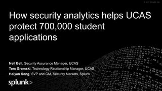 © 2017 SPLUNK INC.© 2017 SPLUNK INC.© 2017 SPLUNK INC.© 2017 SPLUNK INC.
How security analytics helps UCAS
protect 700,000 student
applications
Neil Bell, Security Assurance Manager, UCAS
Tom Gromski, Technology Relationship Manager, UCAS
Haiyan Song, SVP and GM, Security Markets, Splunk
 