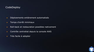 CodeDeploy
❖ Déploiements entièrement automatisés
❖ Temps d’arrêt minimaux
❖ Roll-back et restauration possibles nativement
❖ Contrôle centralisé depuis la console AWS
❖ Très facile à adopter
 