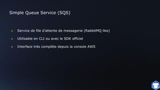 Simple Queue Service (SQS)
❖ Service de file d’attente de messagerie (RabbitMQ like)
❖ Utilisable en CLI ou avec le SDK officiel
❖ Interface très complète depuis la console AWS
 