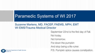 Wisconsin Department of Health Services
Division of
Suzanne Martens, MD, FACEP, FAEMS, MPH, EMT
WI EMS/Trauma Medical Director
Paramedic Systems of WI 2017
 