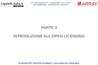 Avv. Simone Aliprandi, Ph.D. – Copyright-Italia.it / Array Law Firm
www.copyright-italia.it – www.aliprandi.org – www.array.eu
23 settembre 2017, Pavia (Polo Tecnologico) – Licenze aperte per il coding aperto
PARTE 3
INTRODUZIONE ALL'OPEN LICENSING
 