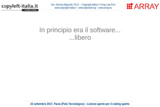 Avv. Simone Aliprandi, Ph.D. – Copyright-Italia.it / Array Law Firm
www.copyright-italia.it – www.aliprandi.org – www.array.eu
23 settembre 2017, Pavia (Polo Tecnologico) – Licenze aperte per il coding aperto
In principio era il software...
...libero
poi nel 1980 il legislatore americano
dichiara il software come nuova tipologia
di opera soggetta a copyright
(al pari di un'opera letteraria)
 