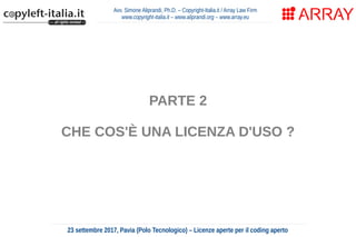 Avv. Simone Aliprandi, Ph.D. – Copyright-Italia.it / Array Law Firm
www.copyright-italia.it – www.aliprandi.org – www.array.eu
23 settembre 2017, Pavia (Polo Tecnologico) – Licenze aperte per il coding aperto
PARTE 2
CHE COS'È UNA LICENZA D'USO ?
 