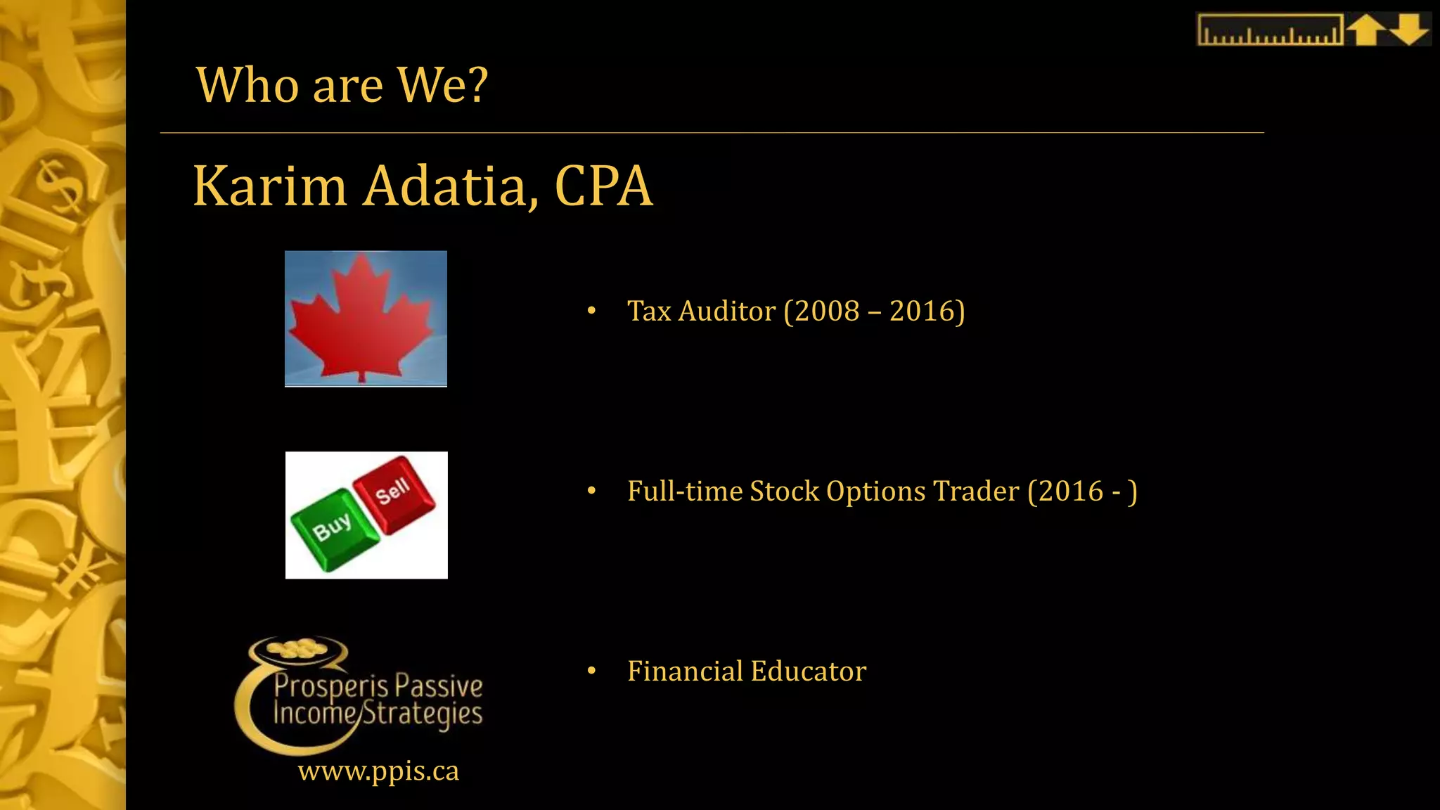 Who are We?
Karim Adatia, CPA
• Tax Auditor (2008 – 2016)
• Full-time Stock Options Trader (2016 - )
• Financial Educator
www.ppis.ca
 