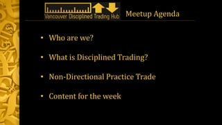 Meetup Agenda
• Who are we?
• What is Disciplined Trading?
• Non-Directional Practice Trade
• Content for the week
 