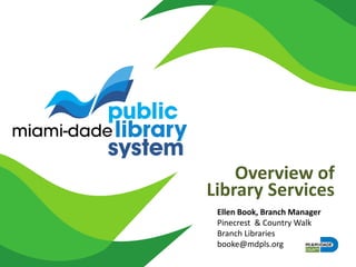 Overview of
Library Services
Ellen Book, Branch Manager
Pinecrest & Country Walk
Branch Libraries
booke@mdpls.org
 