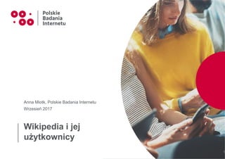 Wikipedia i jej
użytkownicy
Anna Miotk, Polskie Badania Internetu
Wrzesień 2017
1
 