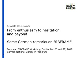 1
From enthusiasm to hesitation,
and beyond
Some German remarks on BIBFRAME
Reinhold Heuvelmann
European BIBFRAME Workshop, September 26 and 27, 2017
German National Library in Frankfurt
 