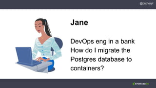@oicheryl
Jane
DevOps eng in a bank
How do I migrate the
Postgres database to
containers?
 