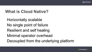 14
What is Cloud Native?
@oicheryl
Horizontally scalable
No single point of failure
Resilient and self healing
Minimal operator overhead
Decoupled from the underlying platform
 