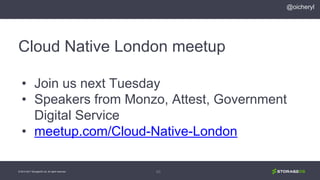 Cloud Native London meetup
• Join us next Tuesday
• Speakers from Monzo, Attest, Government
Digital Service
• meetup.com/Cloud-Native-London
© 2013-2017 StorageOS Ltd. All rights reserved. 40
@oicheryl
 