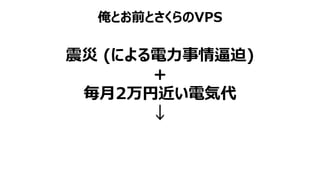 俺とお前とさくらのVPS
震災 (による電力事情逼迫)
+
毎月2万円近い電気代
↓
 