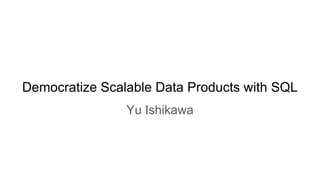 Democratize Scalable Data Products with SQL
Yu Ishikawa
 