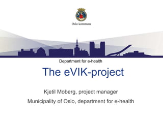 The eVIK-project
Kjetil Moberg, project manager
Municipality of Oslo, department for e-health
Department for e-health
 