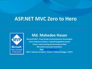 ASP.NET MVC Zero to Hero
Md. Mahedee Hasan
Microsoft MVP , Visual Studio and Development Technologies
Senior Software Architect, Leadsoft Bangladesh Limited
Trainer, Leads Training and Consulting Limited
Microsoft Community Contributor
Blog: http://mahedee.net
MVP | Software Architect | Trainer | Technical Blogger | MCTS
1
 