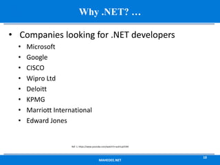 • Companies looking for .NET developers
• Microsoft
• Google
• CISCO
• Wipro Ltd
• Deloitt
• KPMG
• Marriott International
• Edward Jones
MAHEDEE.NET
10
Why .NET? …
Ref: 1. https://www.youtube.com/watch?v=auErLqIJY2M
 