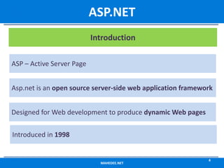 MAHEDEE.NET
4
ASP.NET
ASP – Active Server Page
Asp.net is an open source server-side web application framework
Designed for Web development to produce dynamic Web pages
Introduced in 1998
Introduction
 