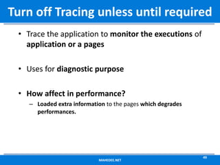 • Trace the application to monitor the executions of
application or a pages
• Uses for diagnostic purpose
• How affect in performance?
– Loaded extra information to the pages which degrades
performances.
MAHEDEE.NET
49
Turn off Tracing unless until required
 