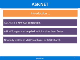 MAHEDEE.NET
5
ASP.NET
ASP.NET is a new ASP generation.
ASP.NET pages are compiled, which makes them faster
Normally written in VB (Visual Basic) or C# (C sharp).
Introduction …
 