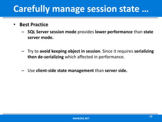 • Best Practice
– SQL Server session mode provides lower performance than state
server mode.
– Try to avoid keeping object in session. Since it requires serializing
then de-serializing which affected in performance.
– Use client-side state management than server side.
MAHEDEE.NET
53
Carefully manage session state …
 