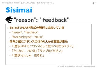 21
"reason": "feedback"
Sisimai
- SisimaiǤARFʽνˌꤷƤ
- "reason": "feedback"
- "feedbacktype": "abuse"
- ꤫ǰ˥ե󥹤ISPˤҪ
- (U)ARFХ󥹤ȤƒQ٤Ȥ㤦
- ˡ狼롹ץ뤯
- (U)ä㡢ͤ
Hosting Casual Talks #4 | 2017/09/30() 饤󥿩`ͥåȤ
[ѥ]ܥѺȤɤʤΤ @azumakuniyuki
 