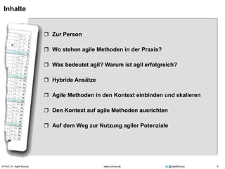 © Prof. Dr. Ayelt Komus 5www.komus.de @AyeltKomus
Inhalte
 Zur Person
 Wo stehen agile Methoden in der Praxis?
 Was bedeutet agil? Warum ist agil erfolgreich?
 Hybride Ansätze
 Agile Methoden in den Kontext einbinden und skalieren
 Den Kontext auf agile Methoden ausrichten
 Auf dem Weg zur Nutzung agiler Potenziale
 