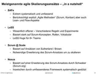 © Prof. Dr. Ayelt Komus 51www.komus.de @AyeltKomus
Meistgenannte agile Skalierungsansätze – „in a nutshell“
 SAFe
 Extrem systematisch und umfassend
 Berücksichtigt explizit „Agile Methoden“ (Scrum, Kanban) aber auch
Lean- und Flow-Aspekte
 LeSS
 Wesentlich offener – Verschiedene Regeln und Experimente
 Basiert stark auf Scrum-Konzepten, Rollen, Vokabular
 LeSS Huge für 8+ Teams
 Scrum @ Scale
 Basiert auf Ansätzen von Sutherland / Brown
 Notwendige Erweiterung des Scrum-Ansatzes um zu skalieren
 Nexus
 Basiert auf einer Erweiterung des Scrum-Ansatzes durch Schwaber
(Scrum.org)
 Inzwischen durch umfassenderes Framework systematisch gestützt
 