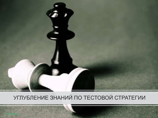 УГЛУБЛЕНИЕ ЗНАНИЙ ПО ТЕСТОВОЙ СТРАТЕГИИ
 