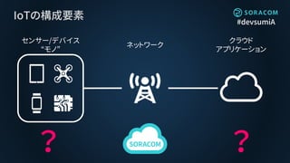 #devsumiA
IoTの構成要素
クラウド
アプリケーション
ネットワーク
センサー/デバイス
“モノ”
？ ？
 