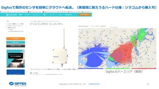 33
Sigfoxで既存のセンサを簡単にクラウドへ転送。（実環境に耐えうるハード仕様：ソラコムから購入可）
Copyright (C) 2017 OPTEX CO., LTD. CONFIDENTIAL
Sigfoxカバーエリア（関西）
 