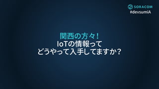 #devsumiA
関西の方々！
IoTの情報って
どうやって入手してますか？
 