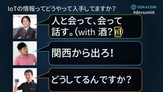 #devsumiA
IoTの情報ってどうやって入手してますか？
関西から出ろ！
人と会って、会って
話す。（with 酒？🍺
どうしてるんですか？
 