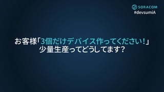 #devsumiA
お客様「3個だけデバイス作ってください！」
少量生産ってどうしてます？
 