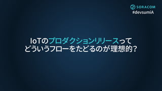 #devsumiA
IoTのプロダクションリリースって
どういうフローをたどるのが理想的？
 