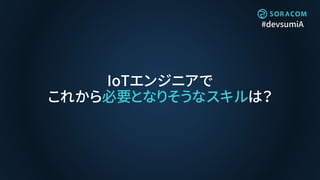 #devsumiA
IoTエンジニアで
これから必要となりそうなスキルは？
 