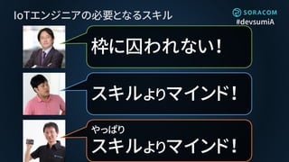 #devsumiA
IoTエンジニアの必要となるスキル
スキルよりマインド！
枠に囚われない！
やっぱり
スキルよりマインド！
 